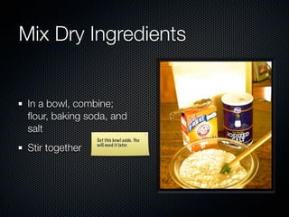 Mix Dry Ingredients


 In a bowl, combine;
 ﬂour, baking soda, and
 salt
                 Set this bowl aside. You

 Stir together   will need it later.
 