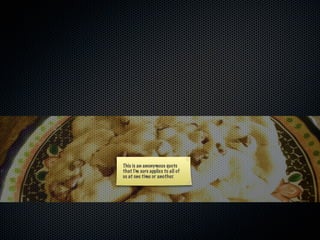 This is an anonymous quote
that I’m sure applies to all of
us at one time or another.
 