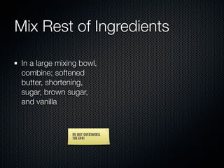 Mix Rest of Ingredients

 In a large mixing bowl,
 combine; softened
 butter, shortening,
 sugar, brown sugar,
 and vanilla



                DO NOT OVERWORK
                THE EGG!
 