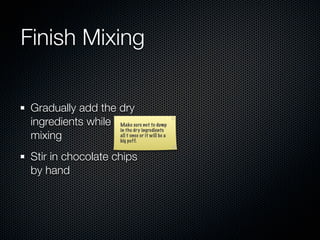 Finish Mixing

 Gradually add the dry
 ingredients while Make sure not to dump
                   in the dry ingredients
 mixing            all t once or it will be a
                   big puff.


 Stir in chocolate chips
 by hand
 