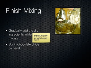 Finish Mixing

 Gradually add the dry
 ingredients while Make sure not to dump
                   in the dry ingredients
 mixing            all t once or it will be a
                   big puff.


 Stir in chocolate chips
 by hand
 