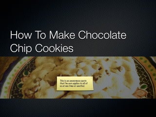 How To Make Chocolate
Chip Cookies

         This is an anonymous quote
         that I’m sure applies to all of
         us at one time or another.
 