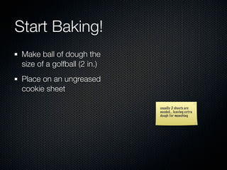 Start Baking!
 Make ball of dough the
 size of a golfball (2 in.)
 Place on an ungreased
 cookie sheet

                              usually 2 sheets are
                              needed... leaving extra
                              dough for munching
 