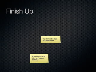 Finish Up


                          Or just before the edges
                          turn golden brown




        Do not forget to do so!
        it is a very common
        mistake! ;)
 