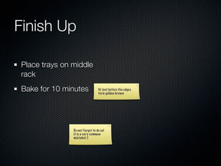 Finish Up

 Place trays on middle
 rack
 Bake for 10 minutes              Or just before the edges
                                  turn golden brown




                Do not forget to do so!
                it is a very common
                mistake! ;)
 