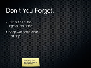 Don’t You Forget...
 Get out all of the
 ingredients before
 Keep work area clean
 and tidy




           Hide the bowl in the
           back of the fridge so no
           one else ﬁnds it!
 
