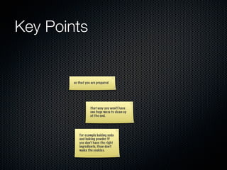 Key Points


        so that you are prepared




                   that way you won’t have
                   one huge mess to clean up
                   at the end.




           for example baking soda
           and baking powder. If
           you don’t have the right
           ingredients, than don’t
           make the cookies.
 