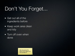 Don’t You Forget...
 Get out all of the
 ingredients before
 Keep work area clean
 and tidy
 Turn off oven when
 done



           Hide the bowl in the
           back of the fridge so no
           one else ﬁnds it!
 