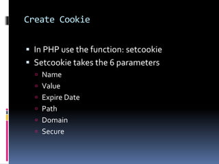 Create Cookie
 In PHP use the function: setcookie
 Setcookie takes the 6 parameters
 Name
 Value
 Expire Date
 Path
 Domain
 Secure
 