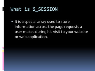 What is $_SESSION
 It is a special array used to store
information across the page requests a
user makes during his visit to your website
or web application.
 