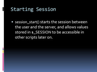 Starting Session
 session_start() starts the session between
the user and the server, and allows values
stored in $_SESSION to be accessible in
other scripts later on.
 