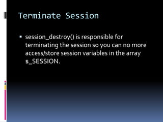 Terminate Session
 session_destroy() is responsible for
terminating the session so you can no more
access/store session variables in the array
$_SESSION.
 