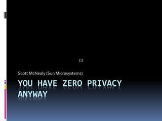 YOU HAVE ZERO PRIVACY
ANYWAY
Scott McNealy (Sun Microsystems)
 