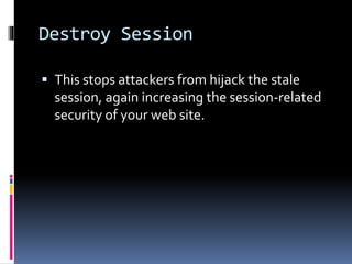 Destroy Session
 This stops attackers from hijack the stale
session, again increasing the session-related
security of your web site.
 