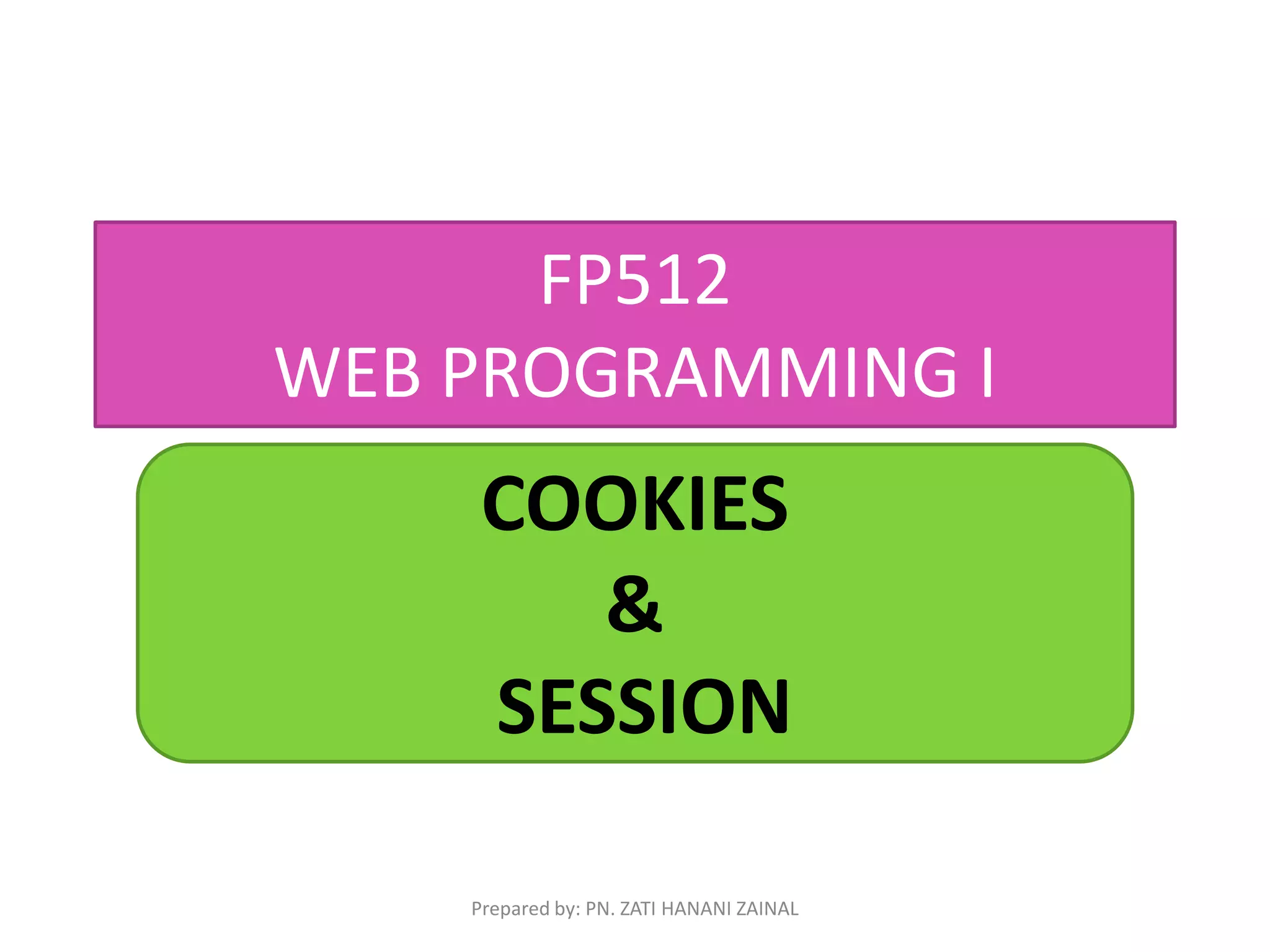 FP512 
WEB PROGRAMMING I 
COOKIES 
& 
SESSION 
Prepared by: PN. ZATI HANANI ZAINAL 
 