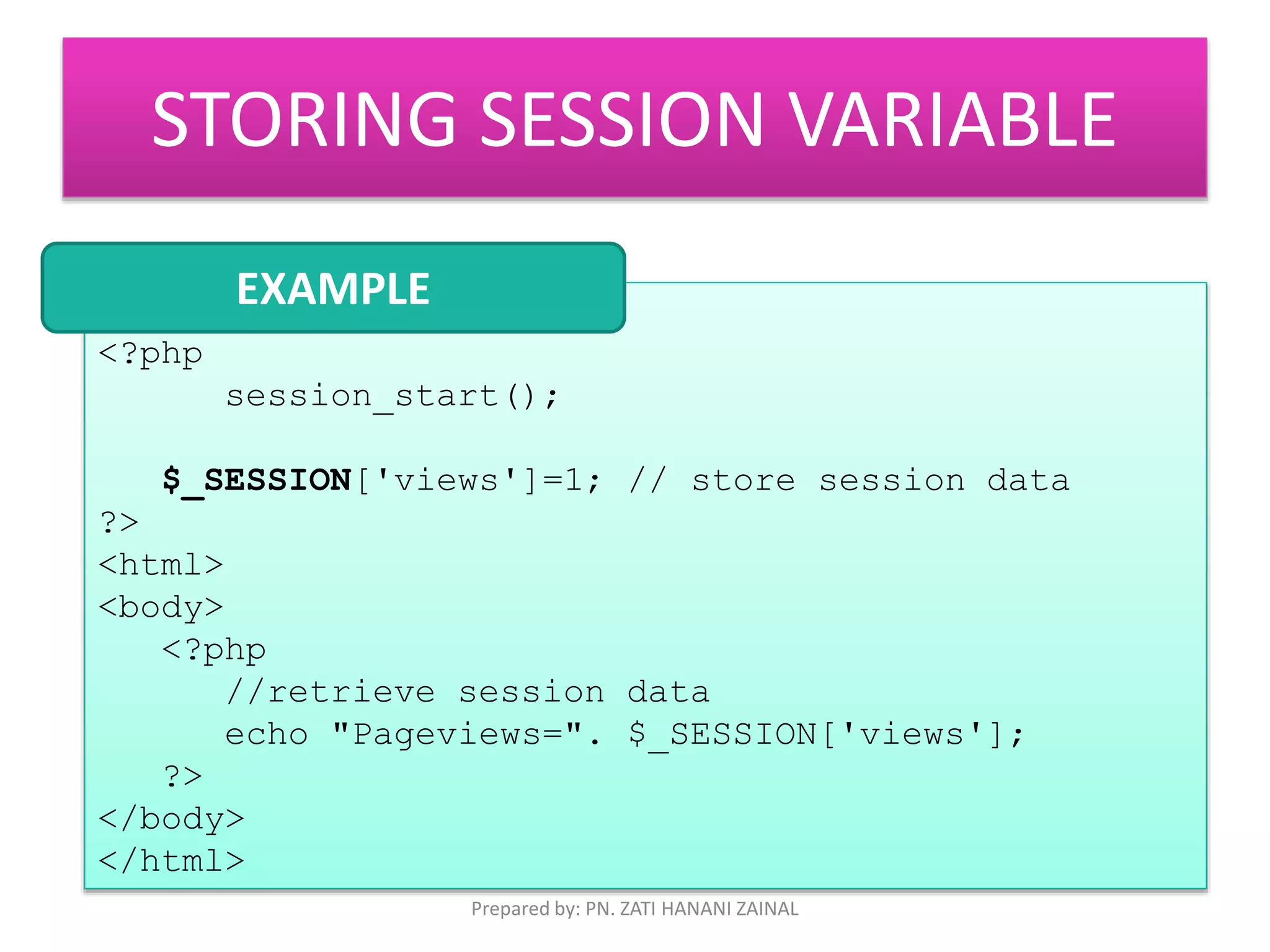 STORING SESSION VARIABLE 
<?php 
EXAMPLE 
session_start(); 
$_SESSION['views']=1; // store session data 
?> 
<html> 
<body> 
<?php 
//retrieve session data 
echo "Pageviews=". $_SESSION['views']; 
?> 
</body> 
</html> 
Prepared by: PN. ZATI HANANI ZAINAL 
 