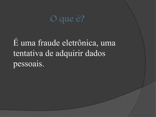 O que é?
É uma fraude eletrônica, uma
tentativa de adquirir dados
pessoais.
 
