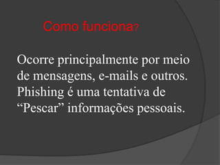 Como funciona?
Ocorre principalmente por meio
de mensagens, e-mails e outros.
Phishing é uma tentativa de
“Pescar” informações pessoais.
 