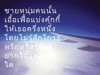 ชายหนุ่มคนนั้น
เอื้อเฟื้อแบ่งคุ้กกี้
ให้เธอครึ่งหนึ่ง
โดยไม่รู้สึกโกรธ
หรือหรือรู้สึกยุ่ง
ยากใจแต่อย่าง
ใด
 