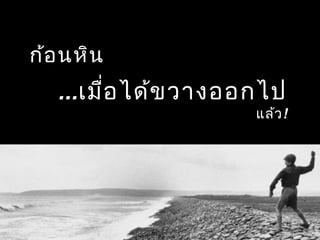 ก้อนหิน
...เมื่อได้ขวางออกไป
แล้ว!
 