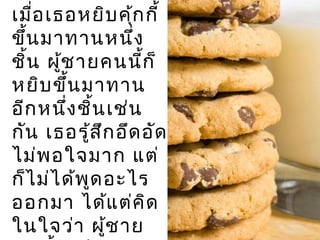 เมื่อเธอหยิบคุ้กกี้
ขึ้นมาทานหนึ่ง
ชิ้น ผู้ชายคนนี้ก็
หยิบขึ้นมาทาน
อีกหนึ่งชิ้นเช่น
กัน เธอรู้สึกอึดอัด
ไม่พอใจมาก แต่
ก็ไม่ได้พูดอะไร
ออกมา ได้แต่คิด
ในใจว่า ผู้ชาย
 
