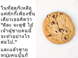 ในที่สุดก็เหลือ
แค่คุ้กกี้เพียงชิ้น
เดียวเธอคิดว่า
“ดีละ จะดูซิ ไอ้
เจ้าผู้ชายคนนี้
จะทำาอย่างไร
ต่อไป.”
และแล้วชาย
หนุ่มคนนั้นก็
 