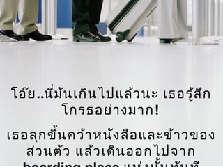 โอ๊ย..นี่มันเกินไปแล้วนะ เธอรู้สึก
โกรธอย่างมาก!
เธอลุกขึ้นคว้าหนังสือและข้าวของ
ส่วนตัว แล้วเดินออกไปจาก
 