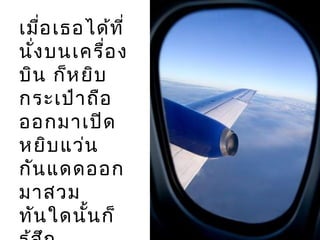 เมื่อเธอได้ที่
นั่งบนเครื่อง
บิน ก็หยิบ
กระเป๋าถือ
ออกมาเปิด
หยิบแว่น
กันแดดออก
มาสวม
ทันใดนั้นก็
 