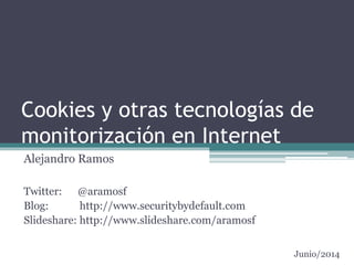 Cookies y otras tecnologías de
monitorización en Internet
Alejandro Ramos
Twitter: @aramosf
Blog: http://www.securitybydefault.com
Slideshare: http://www.slideshare.com/aramosf
Junio/2014
 