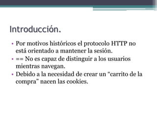 Introducción.
• Por motivos históricos el protocolo HTTP no
está orientado a mantener la sesión.
• == No es capaz de disti...