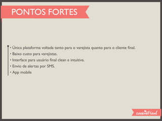PONTOS FORTES


• Única plataforma voltada tanto para o varejista quanto para o cliente ﬁnal.
• Baixo custo para varejistas.
• Interface para usuário ﬁnal clean e intuitiva.
• Envio de alertas por SMS.
• App mobile
 