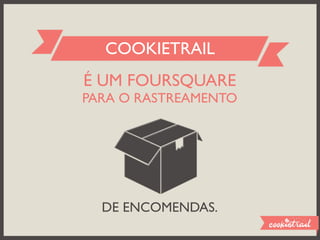 COOKIETRAIL
É UM FOURSQUARE
PARA O RASTREAMENTO




  DE ENCOMENDAS.
 