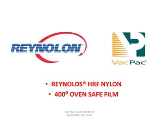 • REYNOLDS® HRF NYLON
 • 400⁰ OVEN SAFE FILM

     VAC PAC 150 W OSTEND ST
      BALTIMORE, MD 21230
 