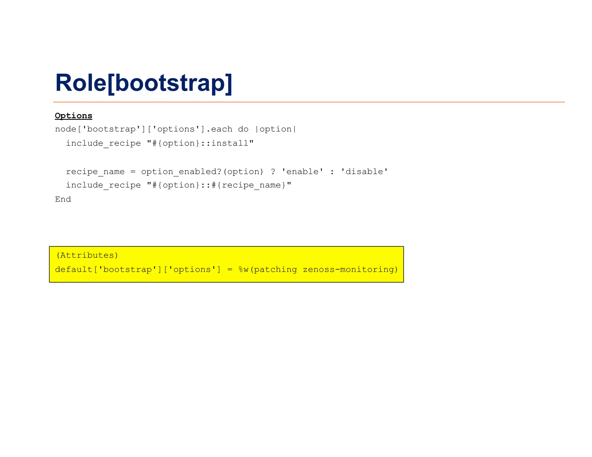 Role[bootstrap]
Options
node['bootstrap']['options'].each do |option|
include_recipe "#{option}::install"
recipe_name = option_enabled?(option) ? 'enable' : 'disable'
include_recipe "#{option}::#{recipe_name}"
End
(Attributes)
default['bootstrap']['options'] = %w(patching zenoss-monitoring)
 