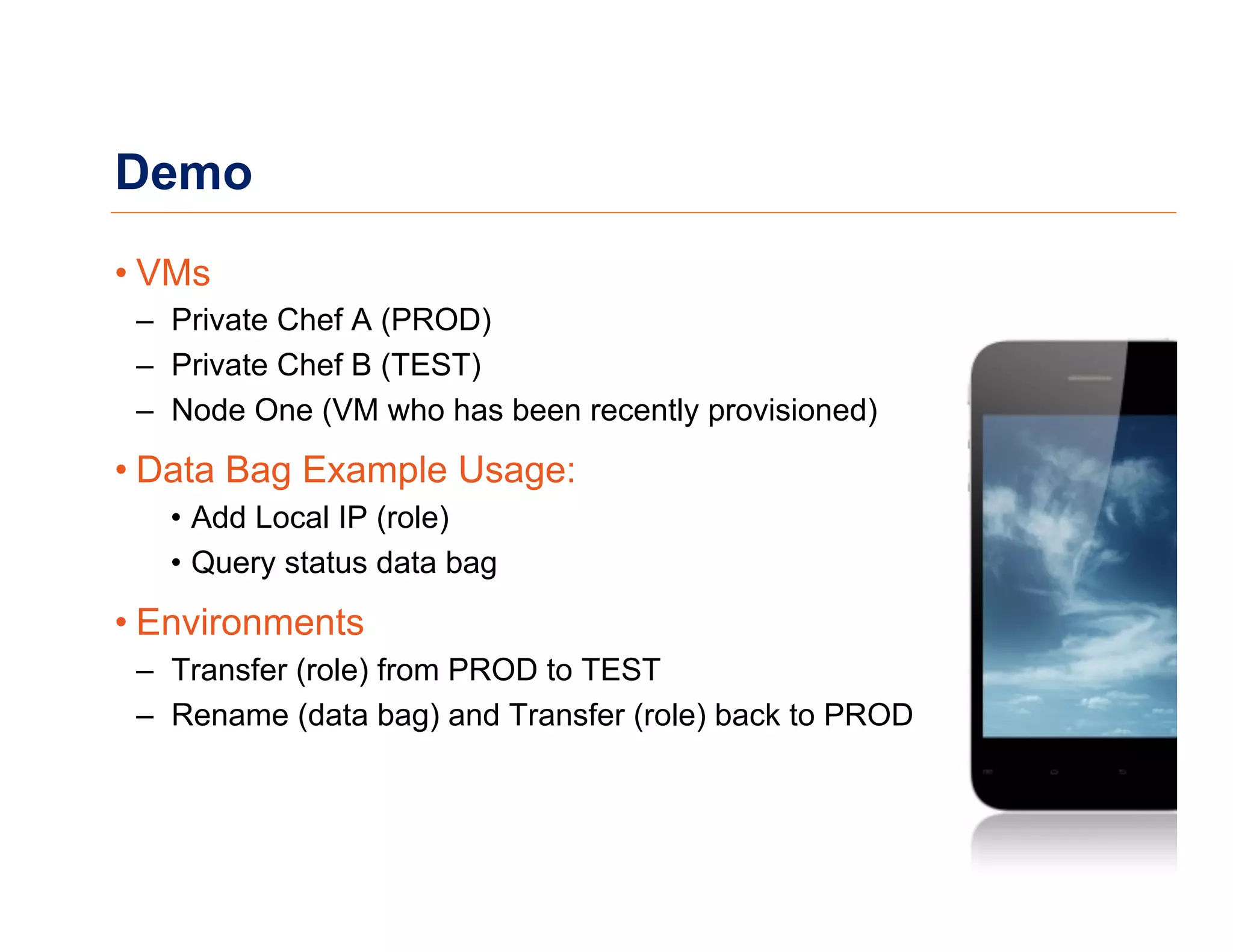 Demo
• VMs
–  Private Chef A (PROD)
–  Private Chef B (TEST)
–  Node One (VM who has been recently provisioned)
• Data Bag Example Usage:
•  Add Local IP (role)
•  Query status data bag
• Environments
–  Transfer (role) from PROD to TEST
–  Rename (data bag) and Transfer (role) back to PROD
 