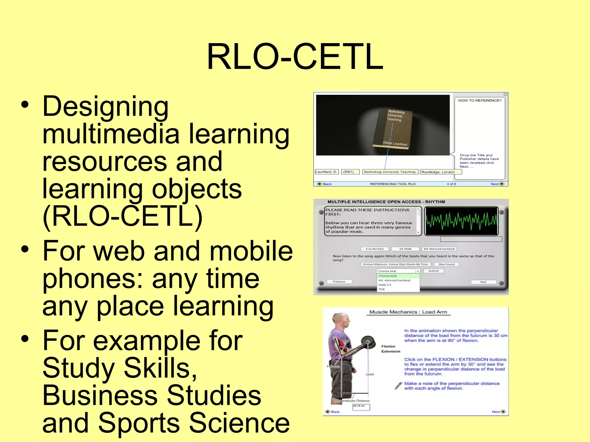 RLO-CETL Designing multimedia learning resources and learning objects  (RLO-CETL) For web and mobile phones: any time any place learning For example for Study Skills, Business Studies and Sports Science  
