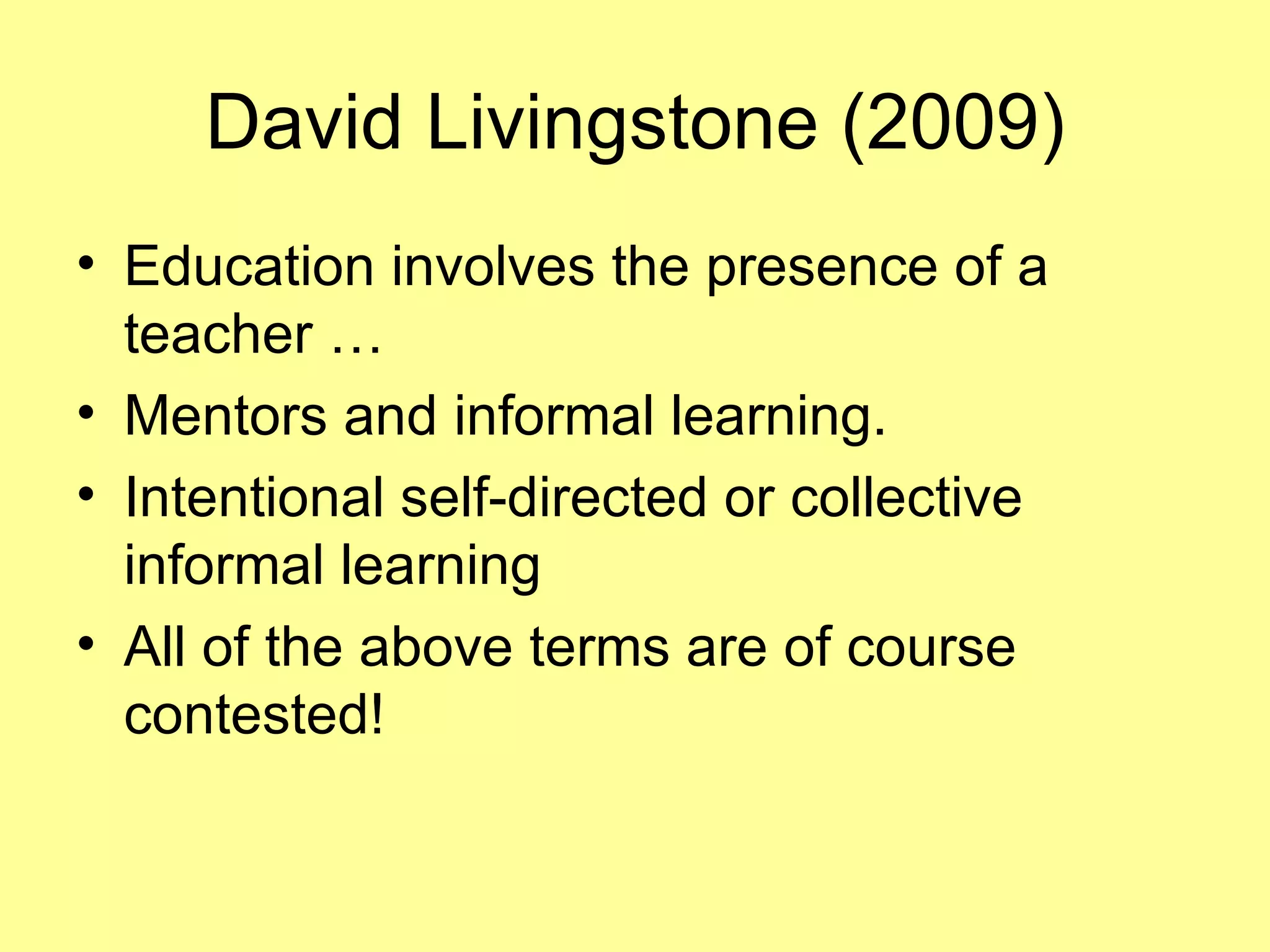 David Livingstone (2009) Education involves the presence of a teacher … Mentors and informal learning. Intentional self-directed or collective informal learning All of the above terms are of course contested! 