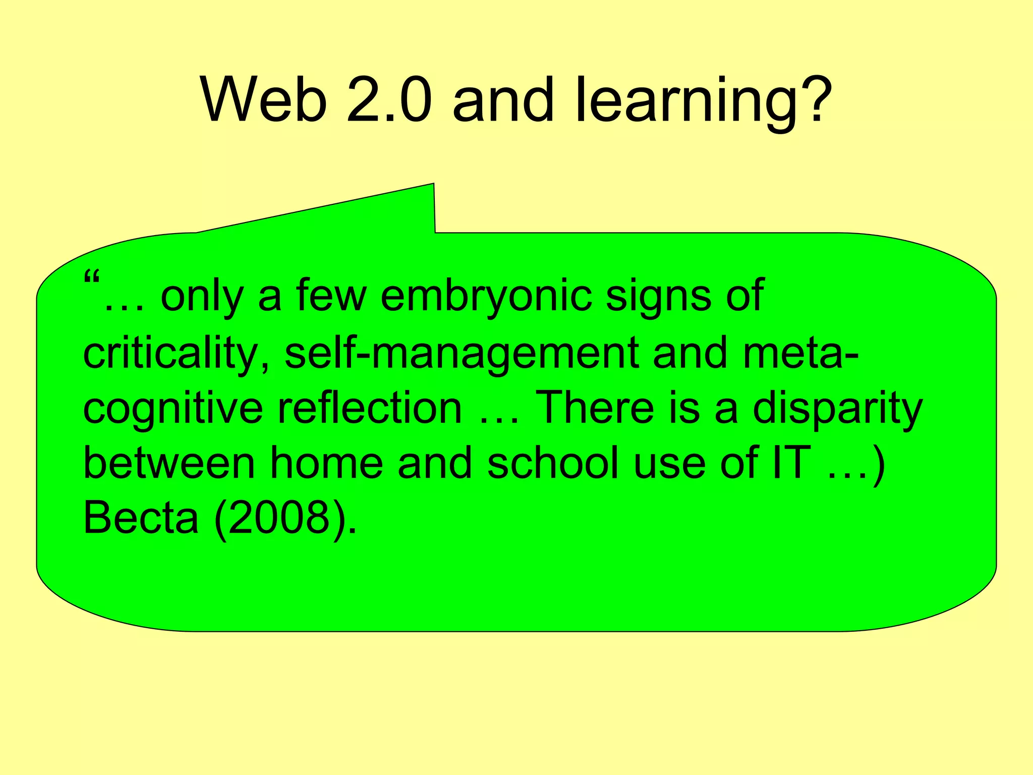 Web 2.0 and learning? “ …  only a few embryonic signs of criticality, self-management and meta-cognitive reflection … There is a disparity between home and school use of IT …) Becta (2008). 