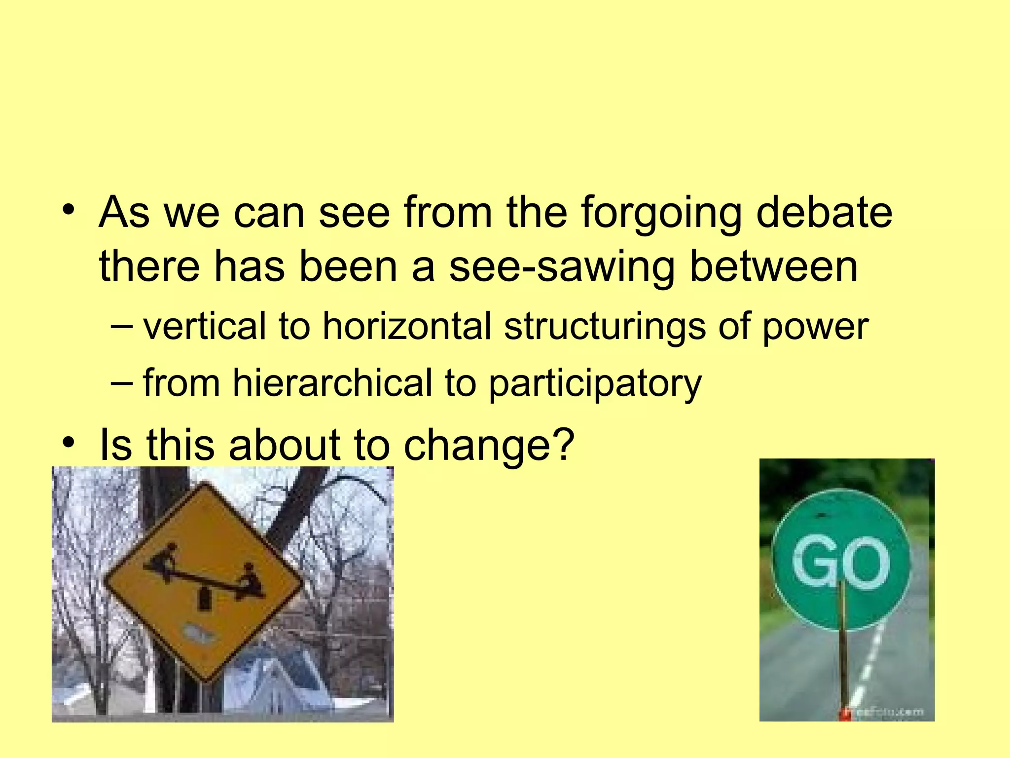 As we can see from the forgoing debate there has been a see-sawing between vertical to horizontal structurings of power from hierarchical to participatory  Is this about to change? 