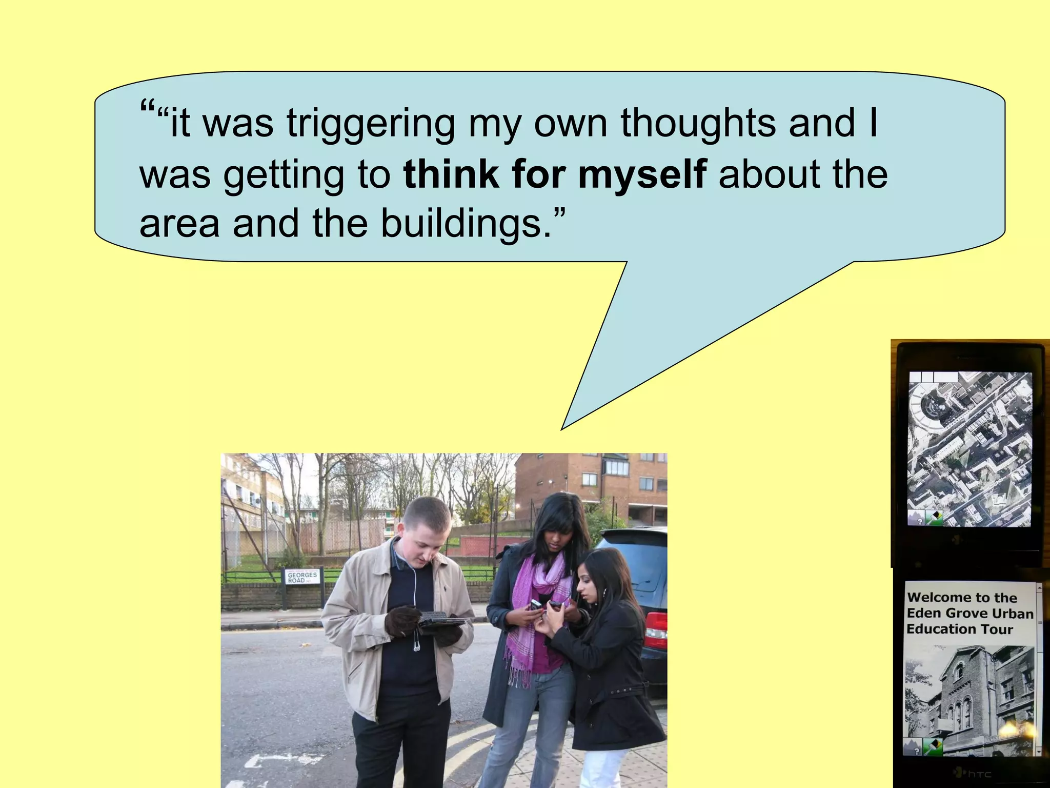 “ “ it was triggering my own thoughts and I was getting to  think for myself  about the area and the buildings. ” 