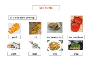 COOKING a) Verbs about cooking: peel cut cut into cubes cut into slices wash beat mix chop 