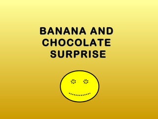 BANANA AND
CHOCOLATE
 SURPRISE
 