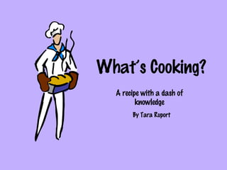 What’s Cooking?
A recipe with a dash of
knowledge
By Tara Ruport
 