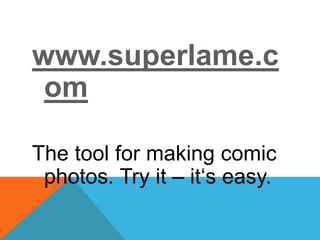 www.superlame.c
om
The tool for making comic
photos. Try it – it‘s easy.
 