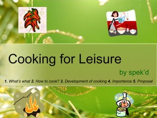 Cooking for Leisure by spek’d 1.  What’s what  2.  How to cook?  3.  Development of cooking  4.  Importance  5.  Proposal 