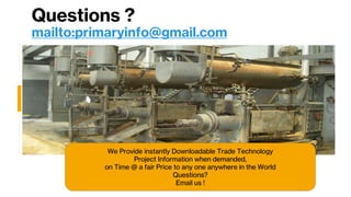 Questions ?
mailto:primaryinfo@gmail.com
We Provide instantly Downloadable Trade Technology
Project Information when demanded,
on Time @ a fair Price to any one anywhere in the World
Questions?
Email us !
 