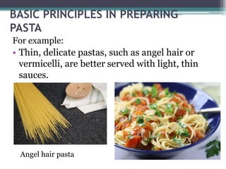 BASIC PRINCIPLES IN PREPARING
PASTA
For example:
• Thin, delicate pastas, such as angel hair or
vermicelli, are better served with light, thin
sauces.
Angel hair pasta
 