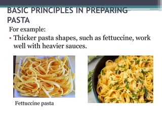 BASIC PRINCIPLES IN PREPARING
PASTA
For example:
• Thicker pasta shapes, such as fettuccine, work
well with heavier sauces.
Fettuccine pasta
 