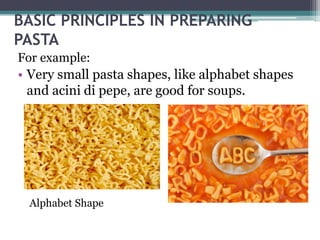 BASIC PRINCIPLES IN PREPARING
PASTA
For example:
• Very small pasta shapes, like alphabet shapes
and acini di pepe, are good for soups.
Alphabet Shape
 