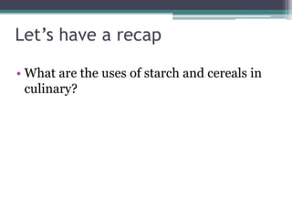 Let’s have a recap
• What are the uses of starch and cereals in
culinary?
 